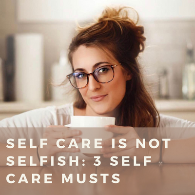Self Care is NOT Selfish: 3 Self Care MUSTS